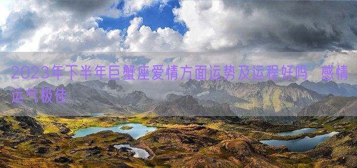 2023年下半年巨蟹座爱情方面运势及运程好吗  感情运气极佳(图1) 2023年下半年巨蟹座爱情方面运势及运程好吗  感情运气极佳(图1)