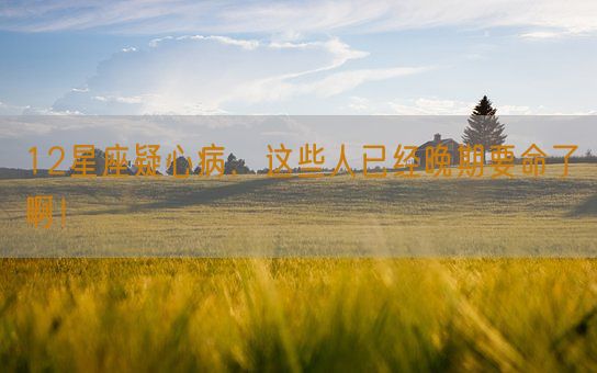 12星座疑心病,这些人已经晚期要命了啊!(图1) 12星座疑心病,这些人已经晚期要命了啊!(图1)