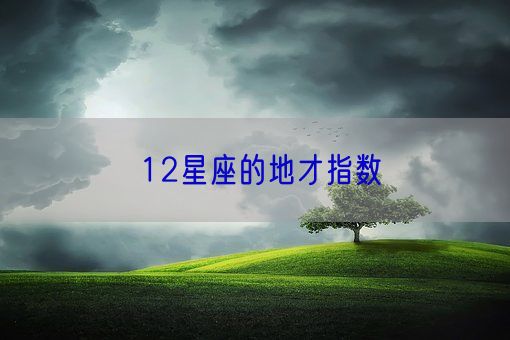 12星座的地才指数(图1) 12星座的地才指数(图1)