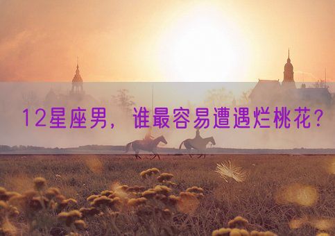 12星座男,谁最容易遭遇烂桃花?(图1) 12星座男,谁最容易遭遇烂桃花?(图1)