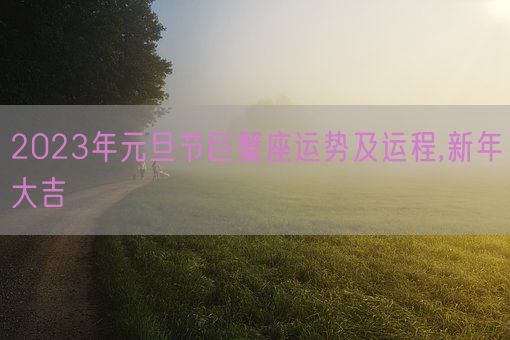 2023年元旦节巨蟹座运势及运程,新年大吉(图1) 2023年元旦节巨蟹座运势及运程,新年大吉(图1)