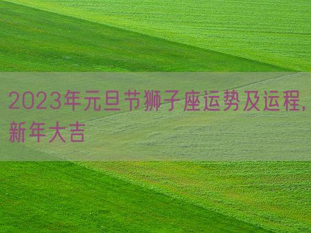 2023年元旦节狮子座运势及运程,新年大吉(图1)