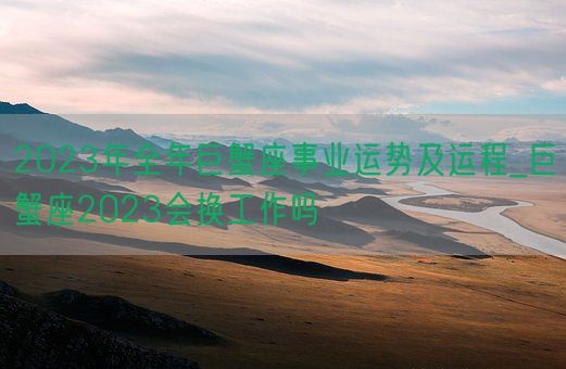 2023年全年巨蟹座事业运势及运程_巨蟹座2023会换工作吗(图1)
