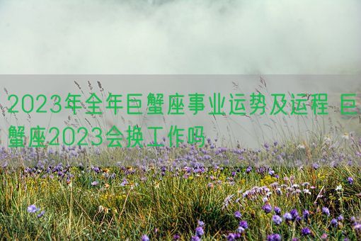 2023年全年巨蟹座事业运势及运程 巨蟹座2023会换工作吗(图1) 2023年全年巨蟹座事业运势及运程 巨蟹座2023会换工作吗(图1)