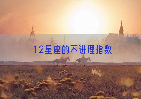 12星座的不讲理指数(图1) 12星座的不讲理指数(图1)