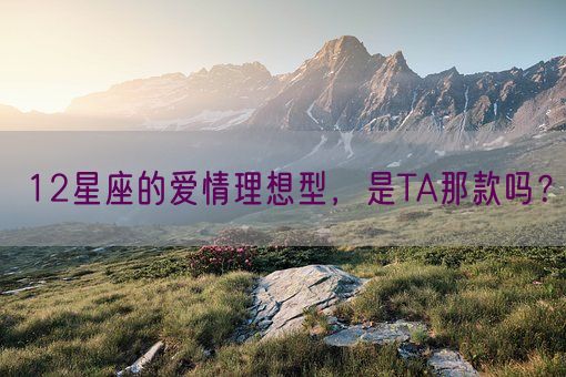 12星座的爱情理想型，是TA那款吗？(图1)