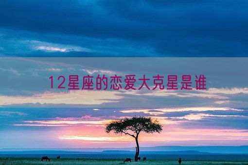 12星座的恋爱大克星是谁(图1)