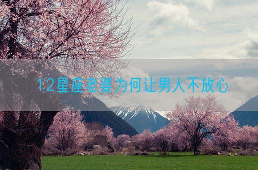 12星座老婆为何让男人不放心(图1) 12星座老婆为何让男人不放心(图1)