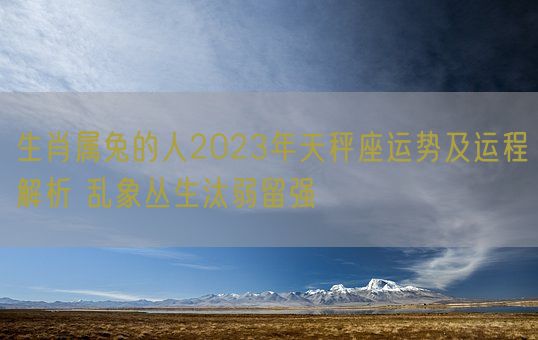 生肖属兔的人2023年天秤座运势及运程解析 乱象丛生汰弱留强(图1)