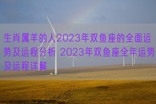 生肖属羊的人2023年双鱼座的全面运势及运程分析 2023年双鱼座全年运势及运程详解(图1) 生肖属羊的人2023年双鱼座的全面运势及运程分析 2023年双鱼座全年运势及运程详解(图1)