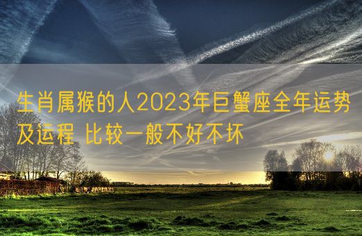 生肖属猴的人2023年巨蟹座全年运势及运程 比较一般不好不坏(图1) 生肖属猴的人2023年巨蟹座全年运势及运程 比较一般不好不坏(图1)