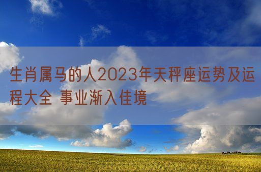 生肖属马的人2023年天秤座运势及运程大全 事业渐入佳境(图1)