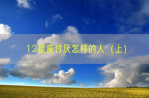 12星座讨厌怎样的人(上)(图1) 12星座讨厌怎样的人(上)(图1)