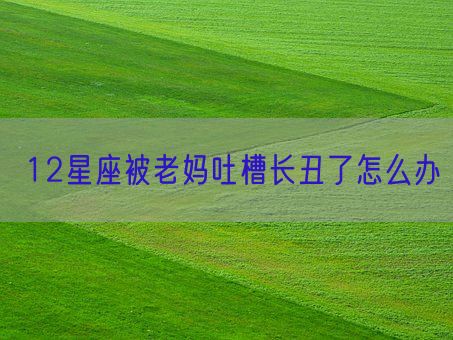 12星座被老妈吐槽长丑了怎么办(图1) 12星座被老妈吐槽长丑了怎么办(图1)
