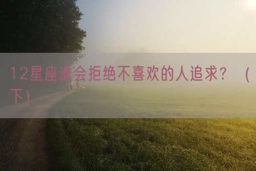 12星座谁会拒绝不喜欢的人追求?(下)(图1) 12星座谁会拒绝不喜欢的人追求?(下)(图1)