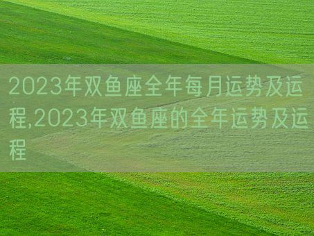 2023年双鱼座全年每月运势及运程,2023年双鱼座的全年运势及运程(图1) 2023年双鱼座全年每月运势及运程,2023年双鱼座的全年运势及运程(图1)
