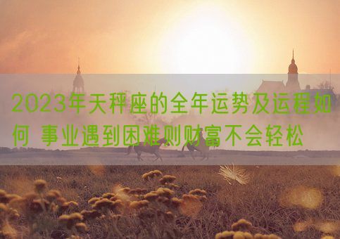 2023年天秤座的全年运势及运程如何 事业遇到困难则财富不会轻松(图1)