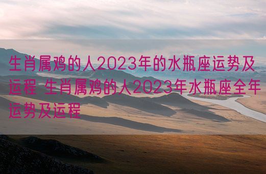 生肖属鸡的人2023年的水瓶座运势及运程 生肖属鸡的人2023年水瓶座全年运势及运程(图1) 生肖属鸡的人2023年的水瓶座运势及运程 生肖属鸡的人2023年水瓶座全年运势及运程(图1)