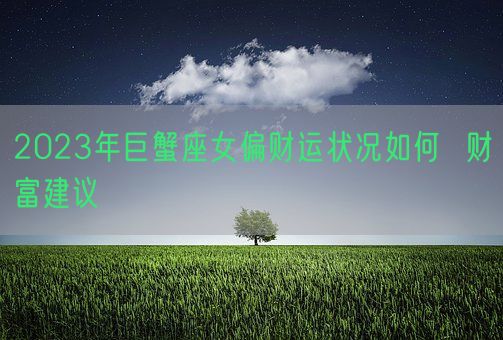 2023年巨蟹座女偏财运状况如何  财富建议(图1) 2023年巨蟹座女偏财运状况如何  财富建议(图1)