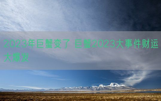 2023年巨蟹变了 巨蟹2023大事件财运大爆发(图1) 2023年巨蟹变了 巨蟹2023大事件财运大爆发(图1)