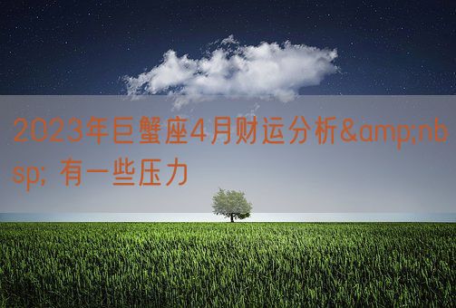 2023年巨蟹座4月财运分析  有一些压力    (图1) 2023年巨蟹座4月财运分析  有一些压力    (图1)