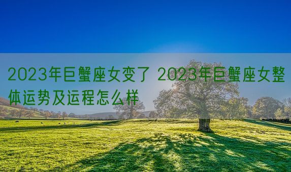 2023年巨蟹座女变了 2023年巨蟹座女整体运势及运程怎么样(图1) 2023年巨蟹座女变了 2023年巨蟹座女整体运势及运程怎么样(图1)