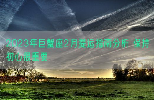 2023年巨蟹座2月提运指南分析 保持初心很重要    (图1) 2023年巨蟹座2月提运指南分析 保持初心很重要    (图1)