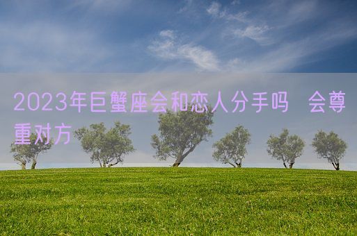 2023年巨蟹座会和恋人分手吗  会尊重对方(图1) 2023年巨蟹座会和恋人分手吗  会尊重对方(图1)