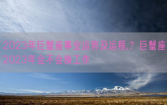 2023年巨蟹座事业运势及运程,?巨蟹座2023年会不会换工作(图1) 2023年巨蟹座事业运势及运程,?巨蟹座2023年会不会换工作(图1)