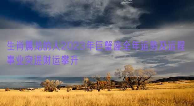 生肖属龙的人2023年巨蟹座全年运势及运程 事业突进财运攀升(图1) 生肖属龙的人2023年巨蟹座全年运势及运程 事业突进财运攀升(图1)