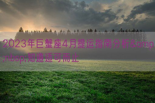 2023年巨蟹座4月提运指南分析 知道适可而止(图1) 2023年巨蟹座4月提运指南分析 知道适可而止(图1)