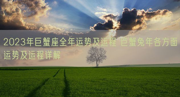 2023年巨蟹座全年运势及运程 巨蟹兔年各方面运势及运程详解(图1) 2023年巨蟹座全年运势及运程 巨蟹兔年各方面运势及运程详解(图1)