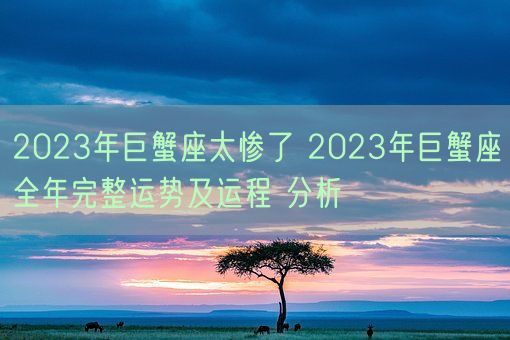 2023年巨蟹座太惨了 2023年巨蟹座全年完整运势及运程 分析 (图1)