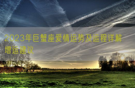 2023年巨蟹座爱情运势及运程详解   增运建议(图1) 2023年巨蟹座爱情运势及运程详解   增运建议(图1)