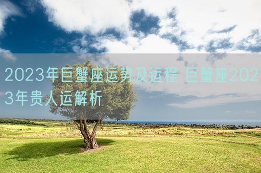 2023年巨蟹座运势及运程 巨蟹座2023年贵人运解析(图1) 2023年巨蟹座运势及运程 巨蟹座2023年贵人运解析(图1)