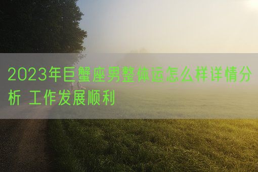 2023年巨蟹座男整体运怎么样详情分析 工作发展顺利(图1) 2023年巨蟹座男整体运怎么样详情分析 工作发展顺利(图1)