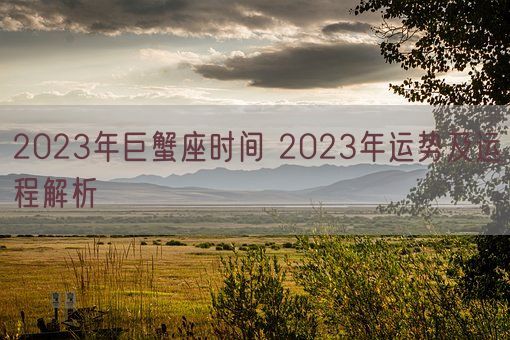 2023年巨蟹座时间 2023年运势及运程解析(图1)