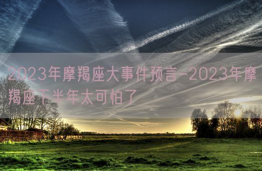 2023年摩羯座大事件预言-2023年摩羯座下半年太可怕了(图1)