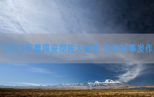 2023年摩羯座彻底大迸发 总有好事发作(图1)