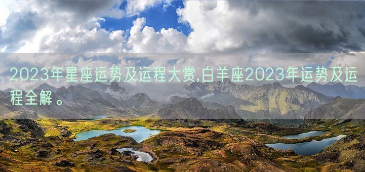2023年星座运势及运程大赏,白羊座2023年运势及运程全解。(图1) 2023年星座运势及运程大赏,白羊座2023年运势及运程全解。(图1)