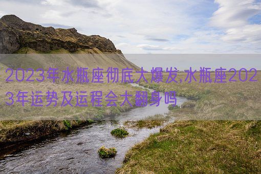 2023年水瓶座彻底大爆发,水瓶座2023年运势及运程会大翻身吗(图1) 2023年水瓶座彻底大爆发,水瓶座2023年运势及运程会大翻身吗(图1)