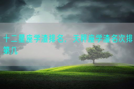 十二星座学渣排名，天秤座学渣名次排第几(图1)