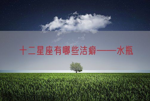 十二星座有哪些洁癖——水瓶(图1) 十二星座有哪些洁癖——水瓶(图1)