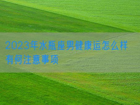 2023年水瓶座男健康运怎么样  有何注意事项(图1) 2023年水瓶座男健康运怎么样  有何注意事项(图1)