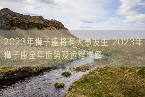 2023年狮子座将有大事发生 2023年狮子座全年运势及运程详解(图1) 2023年狮子座将有大事发生 2023年狮子座全年运势及运程详解(图1)