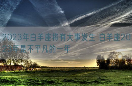 2023年白羊座将有大事发生 白羊座2023年是不平凡的一年(图1)