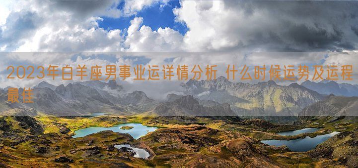 2023年白羊座男事业运详情分析 什么时候运势及运程最佳(图1) 2023年白羊座男事业运详情分析 什么时候运势及运程最佳(图1)