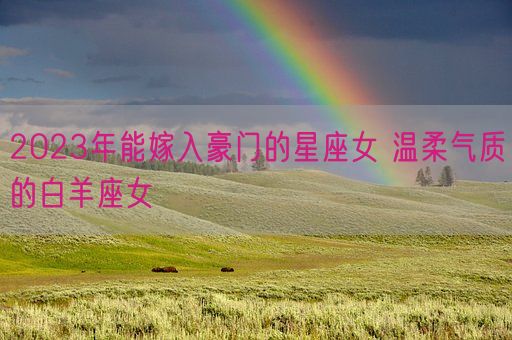 2023年能嫁入豪门的星座女 温柔气质的白羊座女(图1) 2023年能嫁入豪门的星座女 温柔气质的白羊座女(图1)