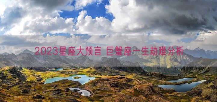 2023星座大预言 巨蟹座一生劫难分析(图1) 2023星座大预言 巨蟹座一生劫难分析(图1)