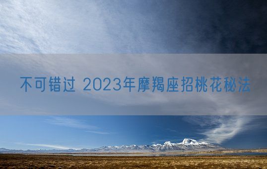 不可错过 2023年摩羯座招桃花秘法(图1)